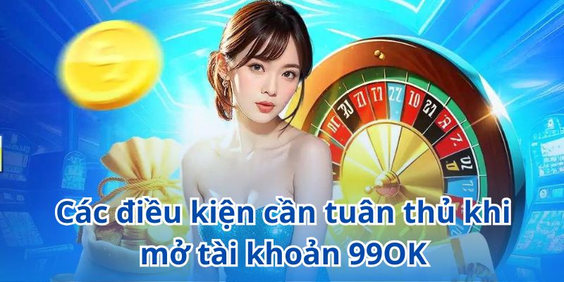 Các điều kiện cần tuân thủ khi mở tài khoản 99OK