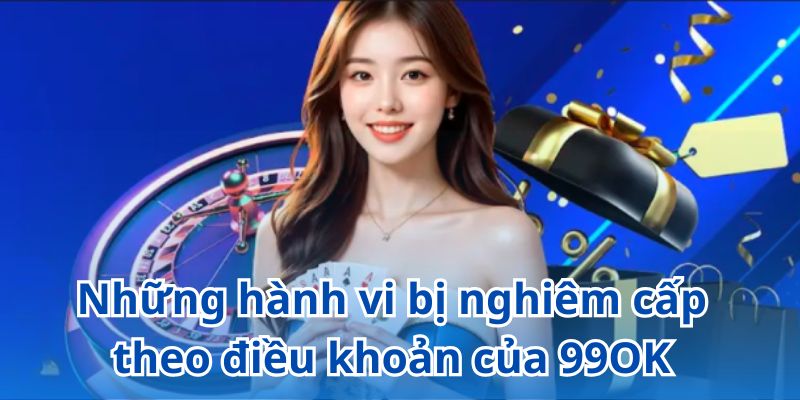 Điều kiện điều khoản 99OK quy định chi tiết các hành vi bị nghiêm cấm